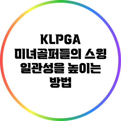KLPGA 미녀골퍼들의 스윙 일관성을 높이는 방법