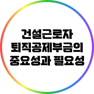건설근로자 퇴직공제부금의 중요성과 필요성