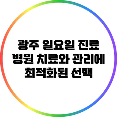 광주 일요일 진료 병원: 치료와 관리에 최적화된 선택