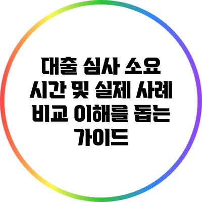 대출 심사 소요 시간 및 실제 사례 비교: 이해를 돕는 가이드