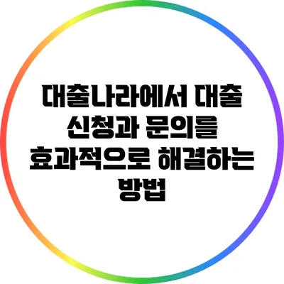 대출나라에서 대출 신청과 문의를 효과적으로 해결하는 방법