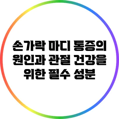 손가락 마디 통증의 원인과 관절 건강을 위한 필수 성분