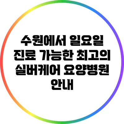 수원에서 일요일 진료 가능한 최고의 실버케어 요양병원 안내