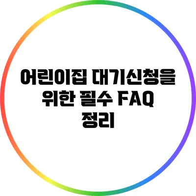 어린이집 대기신청을 위한 필수 FAQ 정리