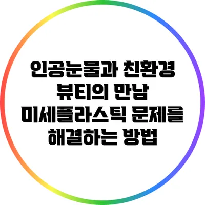 인공눈물과 친환경 뷰티의 만남: 미세플라스틱 문제를 해결하는 방법