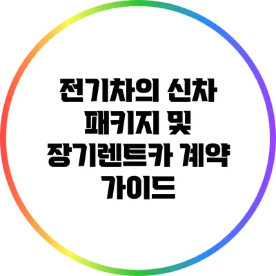전기차의 신차 패키지 및 장기렌트카 계약 가이드