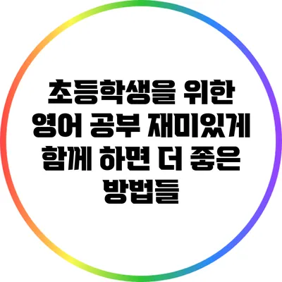 초등학생을 위한 영어 공부: 재미있게 함께 하면 더 좋은 방법들