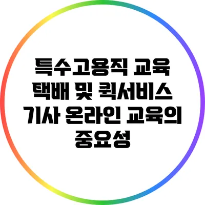 특수고용직 교육: 택배 및 퀵서비스 기사 온라인 교육의 중요성