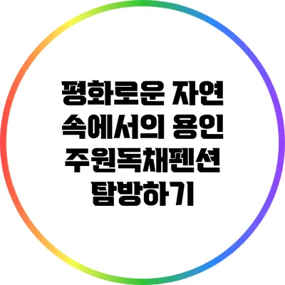 평화로운 자연 속에서의 용인 주원독채펜션 탐방하기