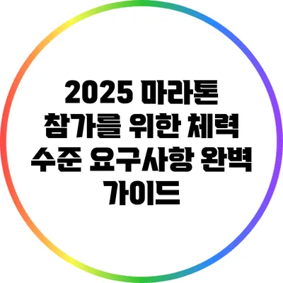 2025 마라톤 참가를 위한 체력 수준 요구사항 완벽 가이드