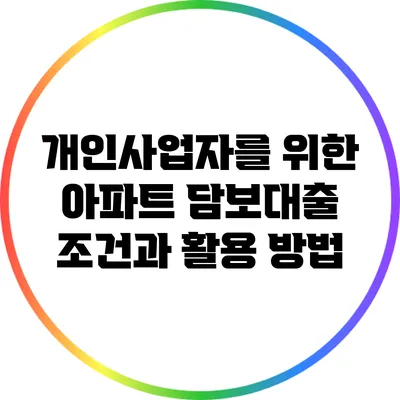 개인사업자를 위한 아파트 담보대출 조건과 활용 방법