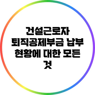 건설근로자 퇴직공제부금 납부 현황에 대한 모든 것