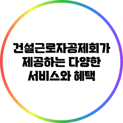 건설근로자공제회가 제공하는 다양한 서비스와 혜택