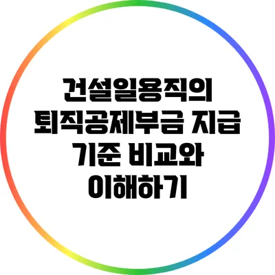 건설일용직의 퇴직공제부금 지급 기준 비교와 이해하기