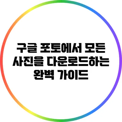 구글 포토에서 모든 사진을 다운로드하는 완벽 가이드