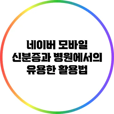 네이버 모바일 신분증과 병원에서의 유용한 활용법
