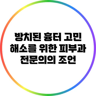 방치된 흉터 고민 해소를 위한 피부과 전문의의 조언