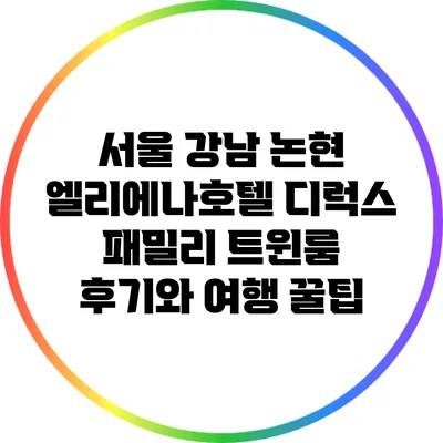 서울 강남 논현 엘리에나호텔 디럭스 패밀리 트윈룸 후기와 여행 꿀팁