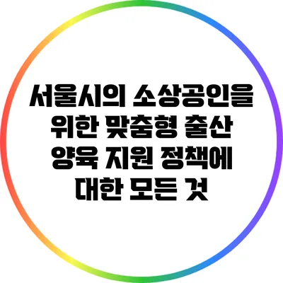 서울시의 소상공인을 위한 맞춤형 출산 양육 지원 정책에 대한 모든 것