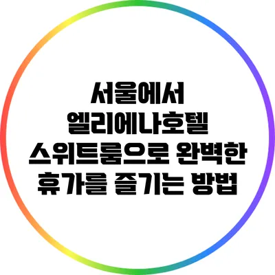 서울에서 엘리에나호텔 스위트룸으로 완벽한 휴가를 즐기는 방법