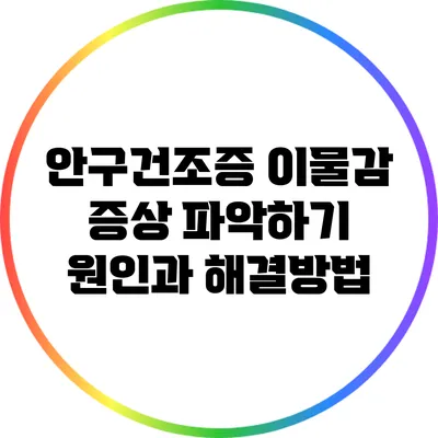 안구건조증 이물감 증상 파악하기: 원인과 해결방법