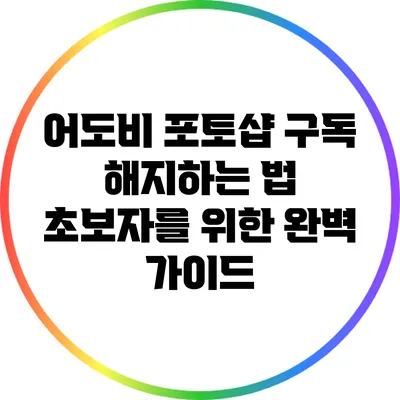 어도비 포토샵 구독 해지하는 법: 초보자를 위한 완벽 가이드