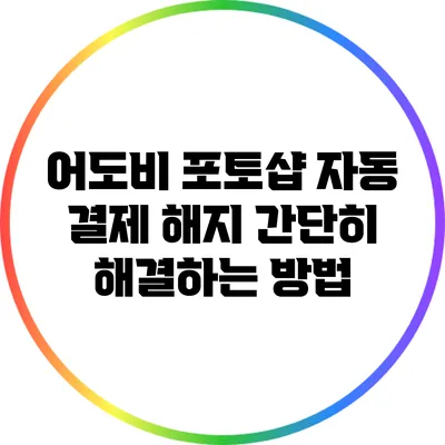 어도비 포토샵 자동 결제 해지: 간단히 해결하는 방법