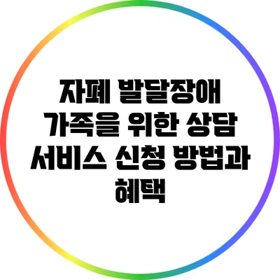 자폐 발달장애 가족을 위한 상담 서비스 신청 방법과 혜택
