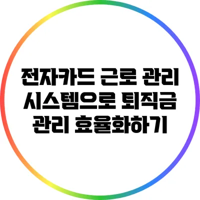 전자카드 근로 관리 시스템으로 퇴직금 관리 효율화하기
