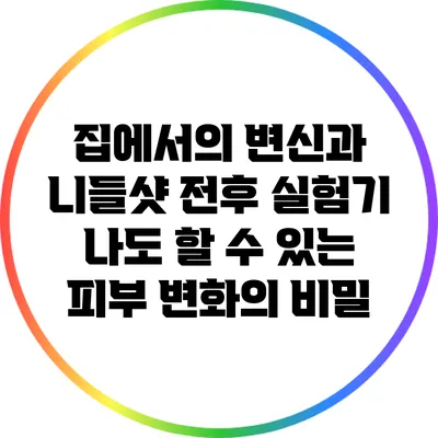 집에서의 변신과 니들샷 전후 실험기: 나도 할 수 있는 피부 변화의 비밀