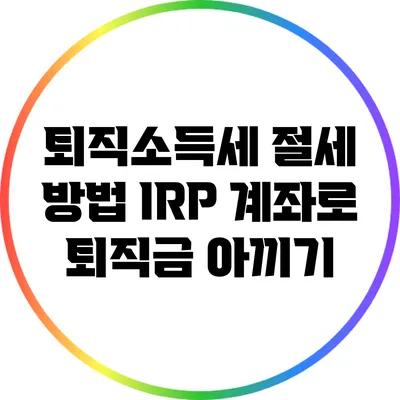 퇴직소득세 절세 방법: IRP 계좌로 퇴직금 아끼기