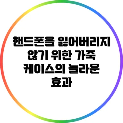 핸드폰을 잃어버리지 않기 위한 가죽 케이스의 놀라운 효과