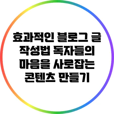 효과적인 블로그 글 작성법: 독자들의 마음을 사로잡는 콘텐츠 만들기