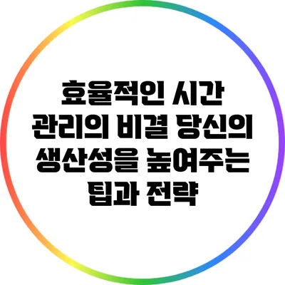 효율적인 시간 관리의 비결: 당신의 생산성을 높여주는 팁과 전략