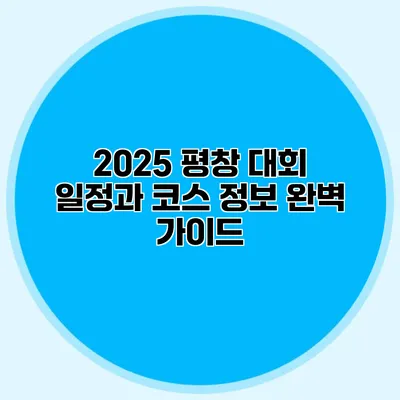 2025 평창 대회 일정과 코스 정보 완벽 가이드