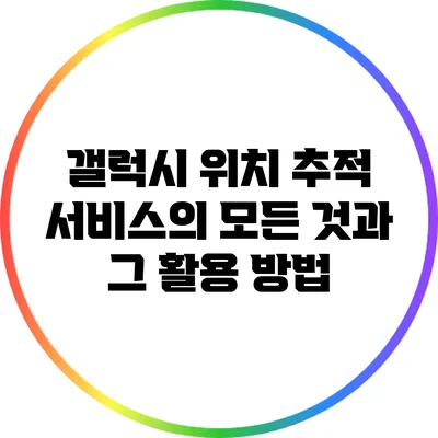 갤럭시 위치 추적 서비스의 모든 것과 그 활용 방법