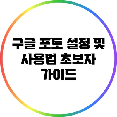 구글 포토 설정 및 사용법: 초보자 가이드