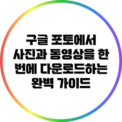 구글 포토에서 사진과 동영상을 한 번에 다운로드하는 완벽 가이드