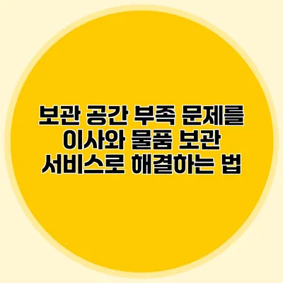 보관 공간 부족 문제를 이사와 물품 보관 서비스로 해결하는 법