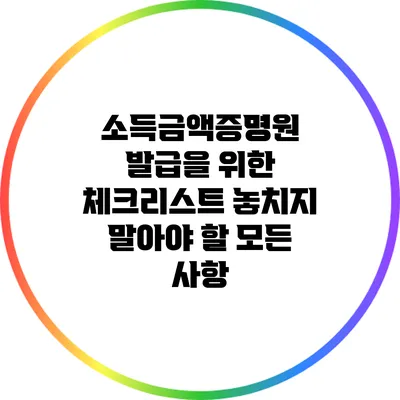소득금액증명원 발급을 위한 체크리스트: 놓치지 말아야 할 모든 사항
