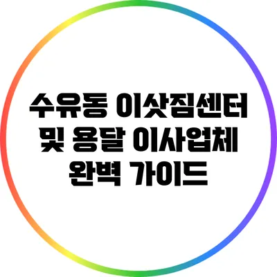 수유동 이삿짐센터 및 용달 이사업체 완벽 가이드