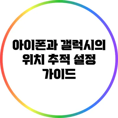아이폰과 갤럭시의 위치 추적 설정 가이드