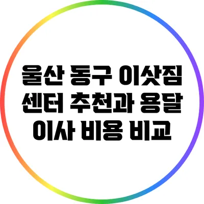 울산 동구 이삿짐 센터 추천과 용달 이사 비용 비교