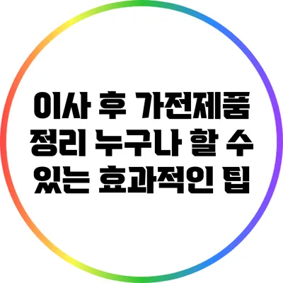이사 후 가전제품 정리: 누구나 할 수 있는 효과적인 팁