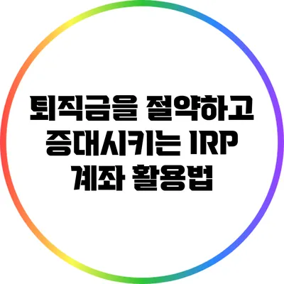 퇴직금을 절약하고 증대시키는 IRP 계좌 활용법