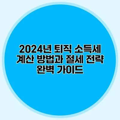 2024년 퇴직 소득세 계산 방법과 절세 전략 완벽 가이드