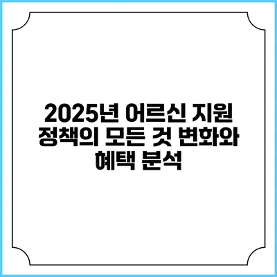 2025년 어르신 지원 정책의 모든 것: 변화와 혜택 분석