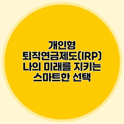개인형 퇴직연금제도(IRP): 나의 미래를 지키는 스마트한 선택