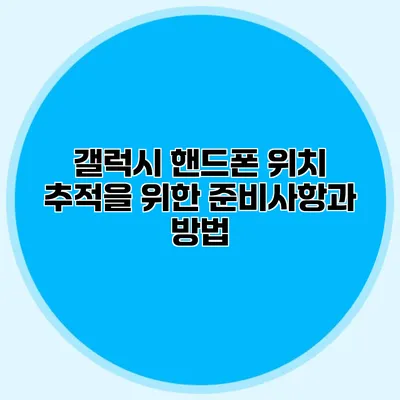 갤럭시 핸드폰 위치 추적을 위한 준비사항과 방법