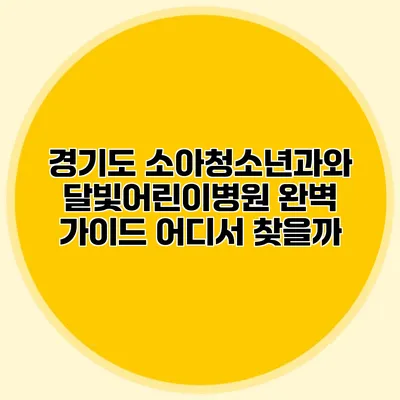 경기도 소아청소년과와 달빛어린이병원 완벽 가이드: 어디서 찾을까?